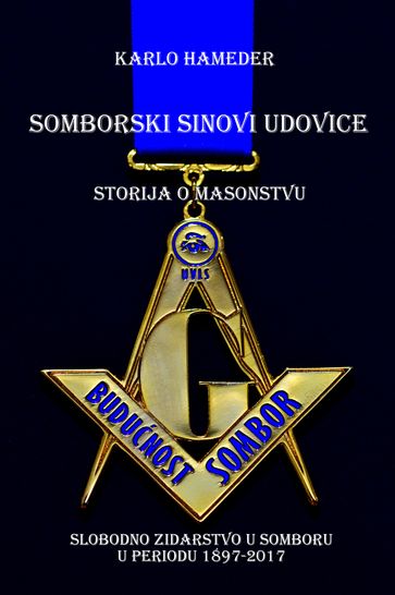 Somborski sinovi udovice: Storija o masonstvu - Slobodno zidarstvo u Somboru u periodu 1897-2017 - Karlo Hameder