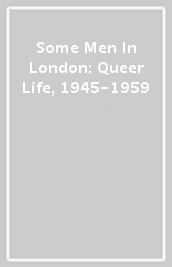 Some Men In London: Queer Life, 1945-1959