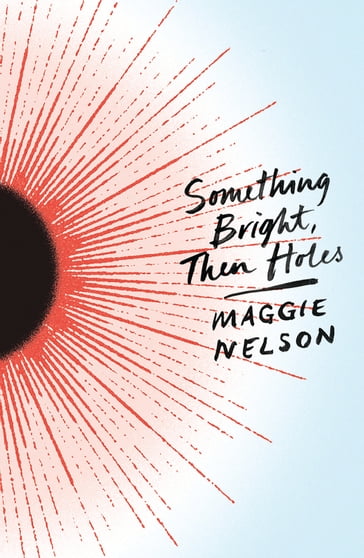 Something Bright, Then Holes - Maggie Nelson
