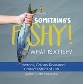 Something s Fishy! What is a Fish? Functions, Groups, Roles and Characteristics of Fish   Grade 6-8 Life Science