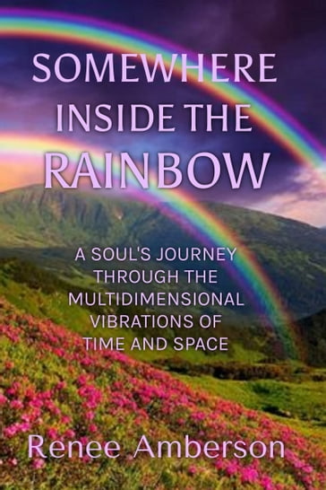 Somewhere Inside the Rainbow: A Soul's Journey Through the Multidimensional Vibrations of Time and Space - Renee Amberson