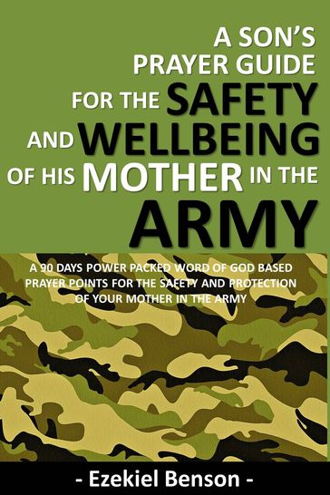 A Son's Prayer Guide For The Safety And Wellbeing Of His Mother In The Army - A 90 Days Power Packed Word Of God Based Prayer Points For The Safety And Protection Of Your Mother In The Army - Ezekiel Benson