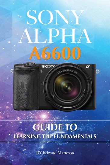 Sony Alpha A6600: Guide to Learning the Fundamentals - Edward Marteson