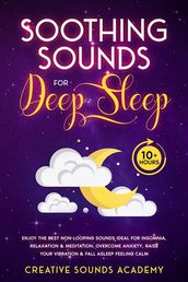 Soothing Sounds for Deep Sleep: Enjoy the Best Non-looping Sounds Ideal for Insomnia, Relaxation & Meditation. Overcome Anxiety, Raise Your Vibration & Fall Asleep Feeling Calm (10+ Hours)