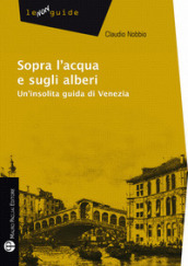 Sopra l acqua e sugli alberi. Un insolita guida di Venezia