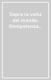 Sopra la volta del mondo. Onnipotenza e potenza assoluta di Dio tra Medioevo ed età moderna. Vol. 1