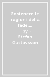 Sostenere le ragioni della fede. Un manifesto per un apologetica cristiana