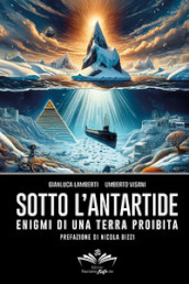 Sotto l Antartide. Enigmi di una terra proibita