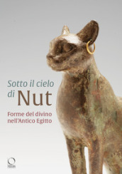 Sotto il cielo di Nut. Forme del divino nell Antico Egitto. Ediz. a colori