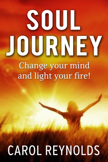 Soul Journey Change your mind and light your fire - Carol Reynolds