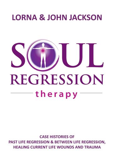 Soul Regression Therapy - Past Life Regression and Between Life Regression, Healing Current Life Wounds and Trauma - John Jackson - Lorna Jackson