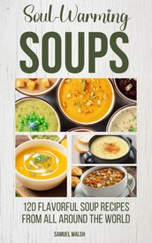 Soul Warming Soups - 120 Flavorful Soup Recipes From All Around The World