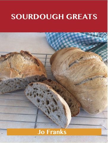 Sourdough Greats: Delicious Sourdough Recipes, The Top 46 Sourdough Recipes - Jo Franks