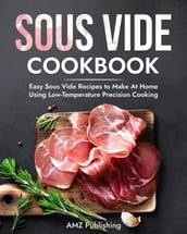 Sous Vide Cookbook: Easy Sous Vide Recipes to Make At Home Using Low Temperature Precision Cooking