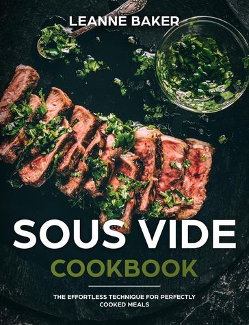Sous Vide Cookbook: the Effortless Technique for Perfectly Cooked Meals - LEANNE BAKER