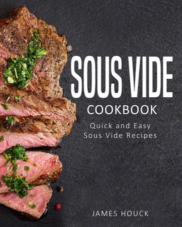 Sous Vide: Sous Vide Cookbook: Delicious Sous Vide Recipes for Your Whole Family - James Houck
