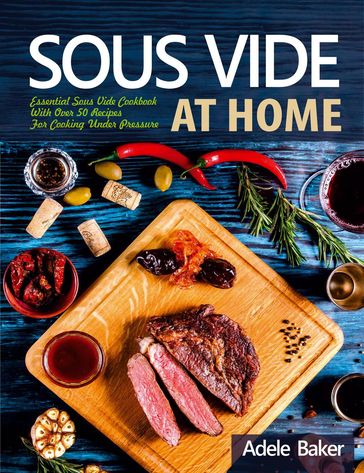 Sous Vide at Home: Essential Sous Vide Cookbook With Over 50 Recipes For Cooking Under Pressure - Adele Baker