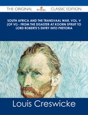 South Africa and the Transvaal War, Vol. V (of VI) - From the Disaster at Koorn Spruit to Lord Roberts s entry into Pretoria - The Original Classic Edition