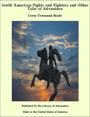 South American Fights and Fighters and Other Tales of Adventure - Cyrus Townsend Brady