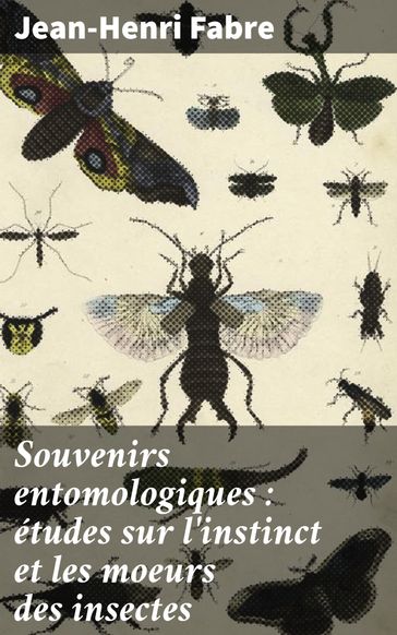 Souvenirs entomologiques : études sur l'instinct et les moeurs des insectes - Jean-Henri Fabre
