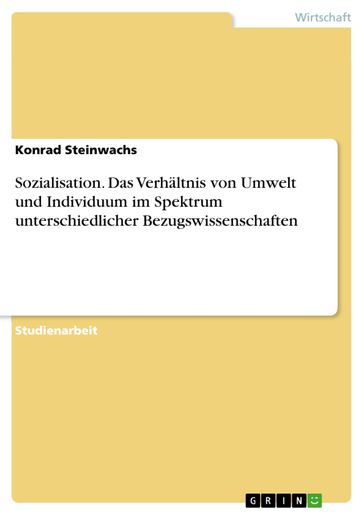 Sozialisation. Das Verhältnis von Umwelt und Individuum im Spektrum unterschiedlicher Bezugswissenschaften - Konrad Steinwachs