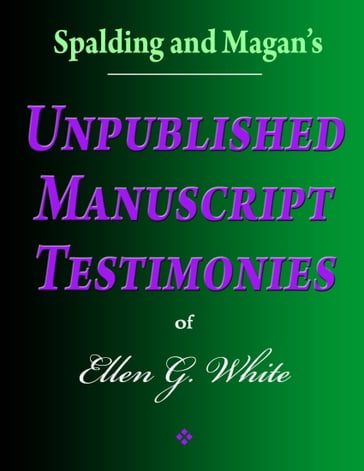Spalding and Magan's Unpublished Manuscript Testimonies of Ellen G. White - Ellen G. White