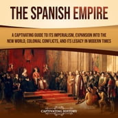 Spanish Empire, The: A Captivating Guide to Its Imperialism, Expansion into the New World, Colonial Conflicts, and Its Legacy in Modern Times