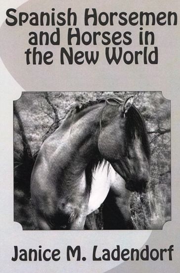 Spanish Horsemen and Horses in the New World - Janice Ladendorf