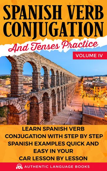 Spanish Verb Conjugation and Tenses Practice Volume IV: Learn Spanish Verb Conjugation with Step by Step Spanish Examples Quick and Easy in Your Car Lesson by Lesson - Authentic Language Books