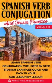 Spanish Verb Conjugation and Tenses Practice Volume III: Learn Spanish Verb Conjugation with Step by Step Spanish Examples Quick and Easy in Your Car Lesson by Lesson