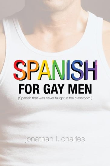 Spanish for Gay Men (Spanish That Was Never Taught in the Classroom!) - Jonathan I. Charles