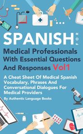 Spanish for Medical Professionals With Essential Questions and Responses Vol 1: A Cheat Sheet Of Medical Spanish Vocabulary, Phrases And Conversational Dialogues For Medical Providers