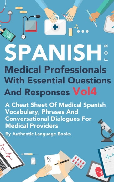 Spanish for Medical Professionals With Essential Questions and Responses Vol 4: A Cheat Sheet of Medical Spanish Vocabulary, Phrases and Conversational Dialogues for Medical Providers - Authentic Language Books