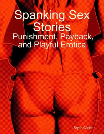 Spanking Sex Stories: Punishment, Payback, and Playful Erotica - Bryan Carter