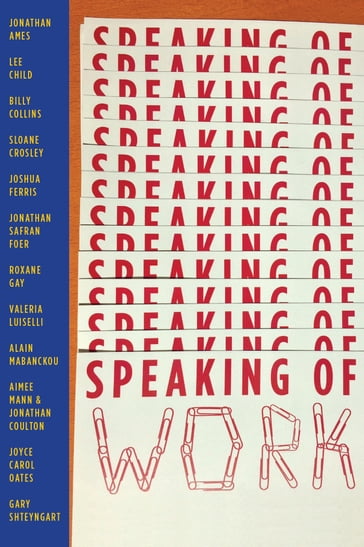 Speaking of Work: A Story of Love, Suspense and Paperclips - Aimee Mann - Alain Mabanckou - Bernard Schwartz - Billy Collins - Gary Shteyngart - Jonathan Ames - JONATHAN COULTON - Jonathan Safran Foer - Joshua Ferris - Joyce Carol Oates - Lee Child - Roxane Gay - Sloane Crosley - Valeria Luiselli