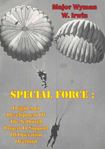 Special Force: Origin And Development Of The Jedburgh Project In Support Of Operation Overlord - Major Wyman W. Irwin