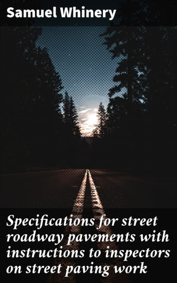 Specifications for street roadway pavements with instructions to inspectors on street paving work - Samuel Whinery