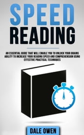 Speed Reading: An Essential Guide That Will Enable You To Unlock Your Brains Ability To Increase Your Reading Speed and Comprehension Using Effective Practical Techniques