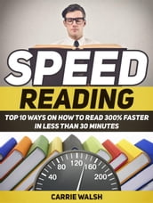 Speed Reading: Top 10 Ways on How to Read 300% Faster in Less Than 30 Minutes