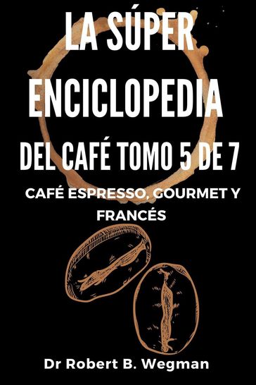 La Súper Enciclopedia Del Café Tomo 5 De 7: Café espresso, gourmet y francés - Dr Robert B. Wegman