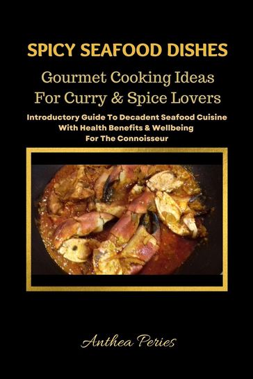 Spicy Seafood Dishes: Gourmet Cooking Ideas For Curry And Spice Lovers. Introductory Guide To Decadent Seafood Cuisine With Health Benefits & Wellbeing For The Connoisseur - Anthea Peries