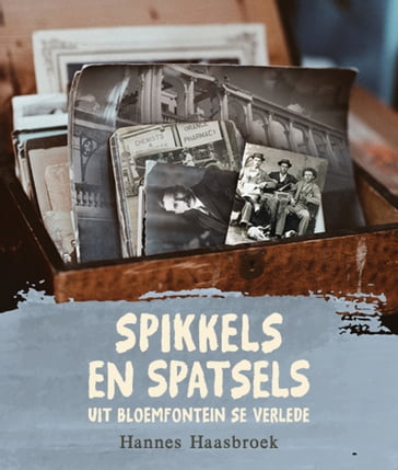 Spikkels en Spatsels uit Bloemfontein se Verlede - Hannes Haasbroek