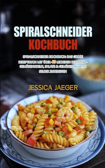 Spiralschneider Kochbuch Das große Rezeptbuch mit über 40 leckeren Rezepten - Gemüsenudeln, Salate & Gemüsespaghetti selber zubereiten - Jessica Jaeger