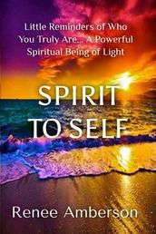 Spirit to Self: Little Reminders of Who You Truly Are... A Powerful, Spiritual Being of Light