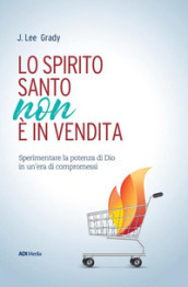 Lo Spirito Santo non è in vendita. Sperimentare la potenza di Dio in un era di compromessi