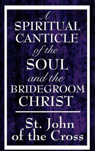 A Spiritual Canticle of the Soul and the Bridegroom Christ - St. John of the Cross