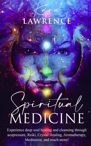 Spiritual Medicine: Experience Deep Soul Healing and Cleansing Through Acupressure, Reiki, Crystal Healing, Aromatherapy, Meditation, and More! - Kara Lawrence