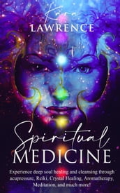 Spiritual Medicine: Experience Deep Soul Healing and Cleansing Through Acupressure, Reiki, Crystal Healing, Aromatherapy, Meditation, and More!