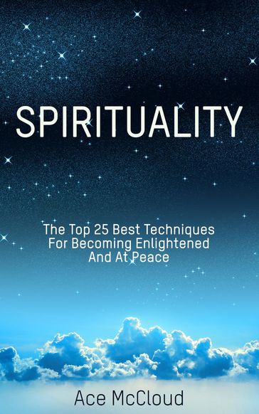 Spirituality: The Top 25 Best Techniques For Becoming Enlightened And At Peace - Ace McCloud