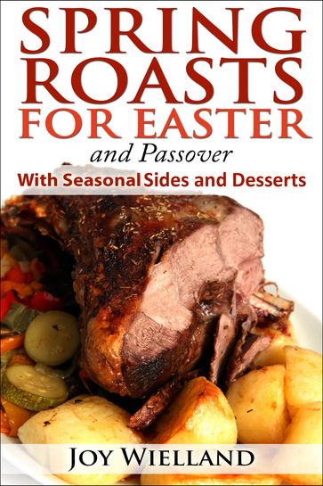 Spring Roasts for Easter and Passover With Seasonal Sides and Desserts - Joy Wielland